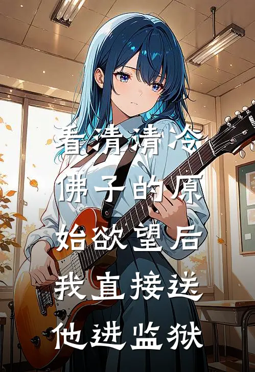 看清清冷佛子的原始欲望后，我直接送他进监狱(安玥安漫漫)热门小说大全_推荐完本小说看清清冷佛子的原始欲望后，我直接送他进监狱安玥安漫漫