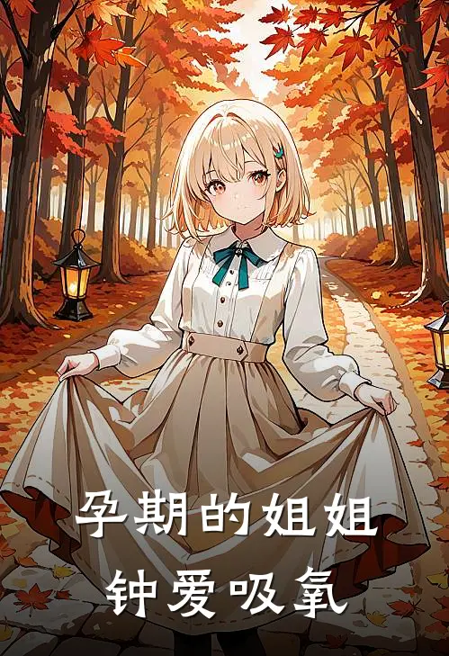 孕期的姐姐钟爱吸氧(何翠萍林晓宇)完整版免费小说_完结版小说推荐孕期的姐姐钟爱吸氧(何翠萍林晓宇)