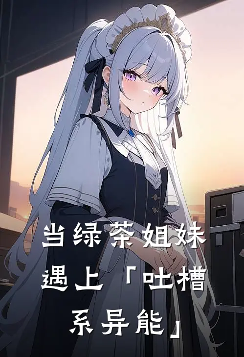 当绿茶姐妹遇上「吐槽系异能」(江辰老周)全文免费在线阅读_当绿茶姐妹遇上「吐槽系异能」热门小说