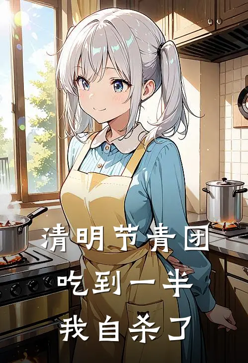 清明节青团吃到一半，我自杀了季青青妈妈免费完结小说_完本完结小说清明节青团吃到一半，我自杀了(季青青妈妈)