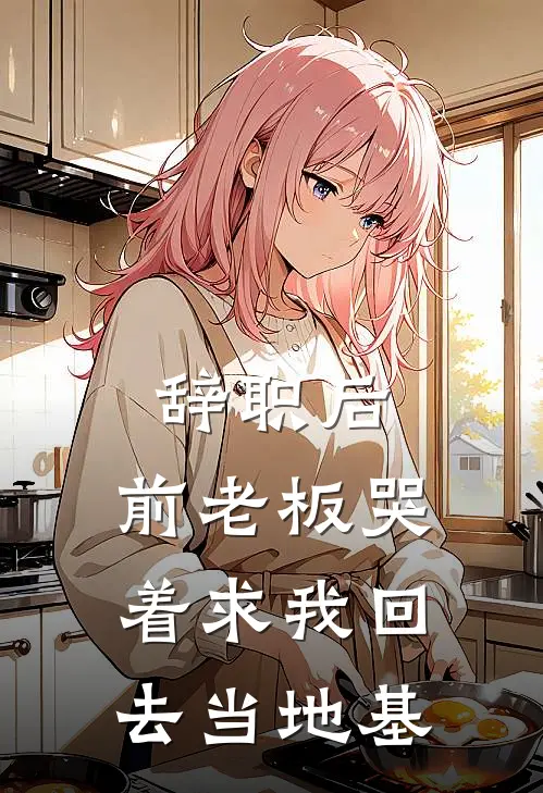 辞职后，前老板哭着求我回去当地基(张建明张总)免费小说阅读_免费小说完整版辞职后，前老板哭着求我回去当地基(张建明张总)