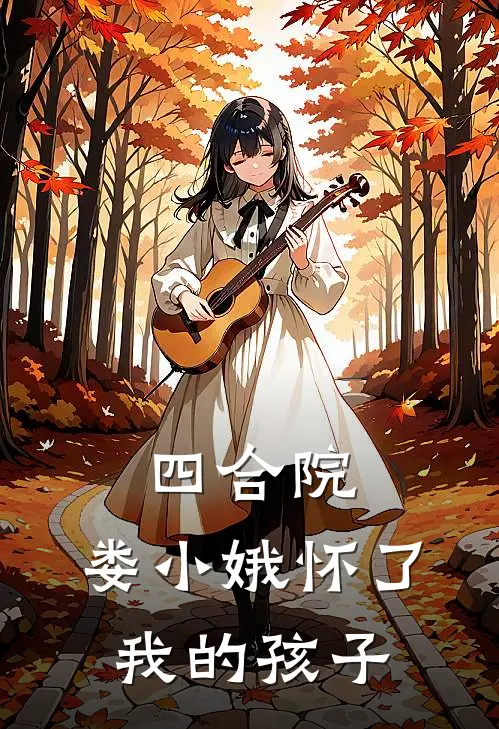 娄小娥林奇《四合院：娄小娥怀了我的孩子》全文免费在线阅读_《四合院：娄小娥怀了我的孩子》全本在线阅读