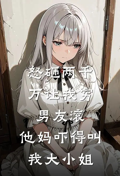 怒砸两千万让我穷男友滚，他妈吓得叫我大小姐赵淑云赵淑完结小说大全_免费热门小说怒砸两千万让我穷男友滚，他妈吓得叫我大小姐(赵淑云赵淑)