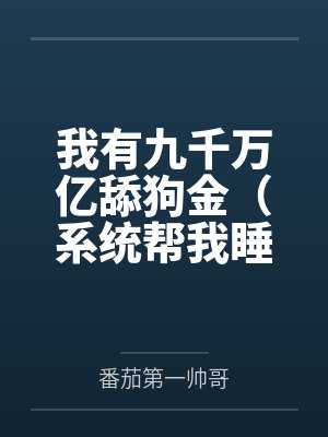 我有九千万亿舔狗金(系统帮我睡女人/系统帮我开后宫) 我有九千万亿舔狗金(系统帮我睡女人/系统帮我开后宫)