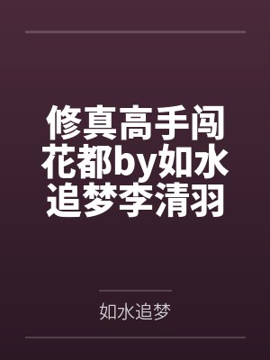 修真高手闯花都by如水追梦李清羽 修真高手闯花都by如水追梦李清羽