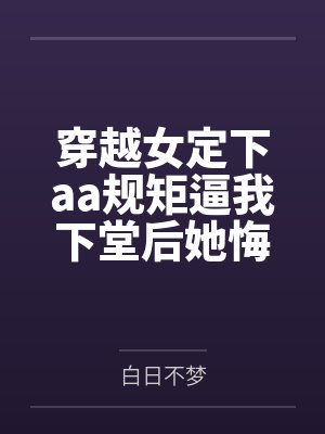 穿越女定下aa规矩逼我下堂后她悔疯了 穿越女定下aa规矩逼我下堂后她悔疯了
