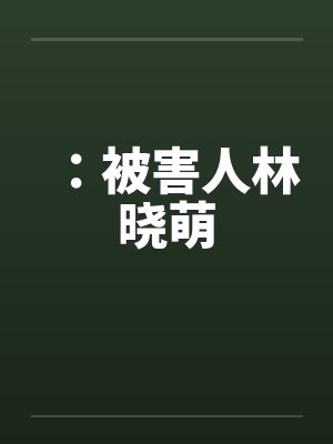 :被害人林晓萌 :被害人林晓萌