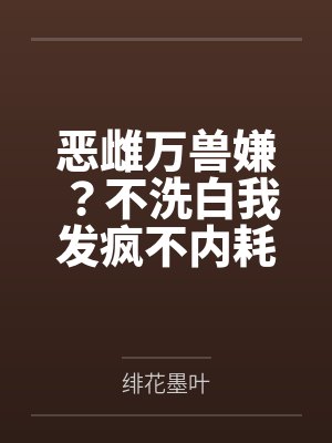 恶雌万兽嫌?不洗白我发疯不内耗 恶雌万兽嫌?不洗白我发疯不内耗